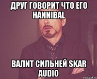 Друг говорит что его Hannibal валит сильней Skar audio