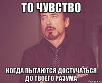 То чувство Когда пытаются достучаться до твоего разума