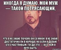 Иногда я думаю, мой муж — такой потрясающий, что я не знаю, почему он со мной. Я не знаю, достаточно ли я хороша. Но если я делаю его счастливым, тогда это — всё, чем я хочу быть.