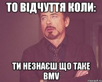 ТО відчуття коли: ти незнаєш Що таке BMV