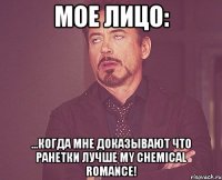 Мое лицо: ...когда мне доказывают что ранетки лучше My Chemical Romance!