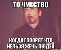 то чувство когда говорят что нельзя жечь людей