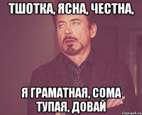 тшотка, ясна, честна, я граматная, сома тупая, довай