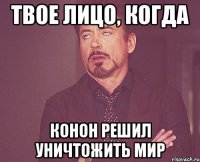 Твое лицо, когда Конон решил уничтожить мир