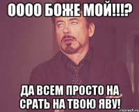 ОООО Боже мой!!!? Да всем просто на срать на твою ЯВУ!