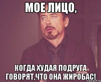 Мое лицо, когда худая подруга говорят,что она жиробас!