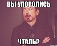 Вы упоролись Чталь?