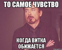 То самое чувство Когда Витка обижается