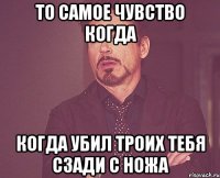 То самое чувство когда когда убил троих тебя сзади с ножа