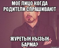 Моё лицо когда родители спрашивают Журетын кызын барма?