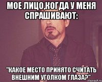 Мое лицо,когда у меня спрашивают: "Какое место принято считать внешним уголком глаза?"