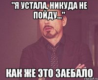 "я устала, никуда не пойду..." как же это заебало