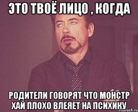 Это твоё лицо , когда родители говорят что монстр хай плохо влеяет на психику