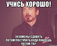 учись хорошо! экзамены сдавать потом!поступать куда пойдешь потом-то?