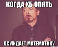 КОГДА ХБ ОПЯТЬ ОСУЖДАЕТ МАТЕМАТИКУ