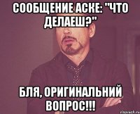 Сообщение Аске: "Что делаеш?" Бля, оригинальний вопрос!!!