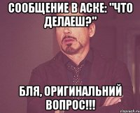 Сообщение в Аске: "Что делаеш?" Бля, оригинальний вопрос!!!