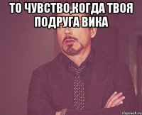 То чувство,когда твоя подруга Вика 