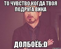 То чувство,когда твоя подруга Вика долбоёб:D