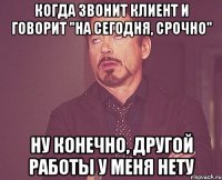 когда звонит клиент и говорит "На сегодня, срочно" ну конечно, другой работы у меня нету