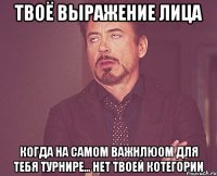 Твоё выражение лица Когда на самом важнлюом для тебя турнире... Нет твоей котегории