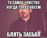 то самое чувство когда тору совсем блять заебал