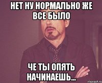 нет ну нормально же все было че ты опять начинаешь...