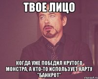 ТВОЕ ЛИЦО Когда уже победил крутого монстра, а кто-то использует карту "Банкрот"