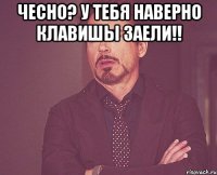 Чесно? У тебя наверно клавишы заели!! 