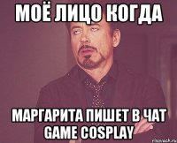 Моё лицо когда Маргарита пишет в чат game cosplay