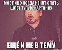 моё лицо когда некит опять шлёт тупую картинку ещё и не в тему