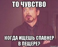 ТО ЧУВСТВО КОГДА ИЩЕШЬ СПАВНЕР В ПЕЩЕРЕ?