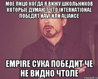 Мое лицо когда я вижу школьников которые думают что international победят NAVI или ALIANCE EMPIRE сука победит че не видно чтоле