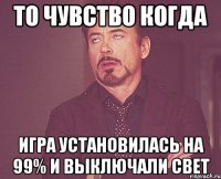 То чувство когда Игра установилась на 99% и выключали свет