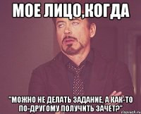 Мое лицо,когда "можно не делать задание, а как-то по-другому получить зачет?"