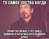 То самое чуство когда приветвсем мне 17 лет дайте админку и креатив а он в кожаной броне