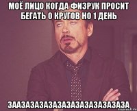 моё лицо когда физрук просит бегать 0 кругов но 1 день заазазазазазазазазазазазаза