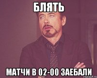 блять матчи в 02-00 заебали