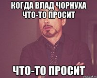 Когда Влад Чорнуха что-то просит что-то просит