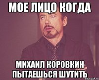 Мое лицо когда Михаил Коровкин пытаешься шутить