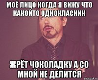 МОЁ ЛИЦО КОГДА Я ВИЖУ ЧТО КАКОЙТО ОДНОКЛАСНИК ЖРЁТ ЧОКОЛАДКУ А СО МНОЙ НЕ ДЕЛИТСЯ