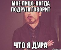 Мое лицо, когда подруга говорит что я дура