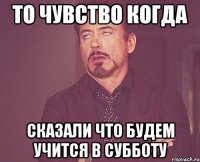 То чувство когда сказали что будем учится в субботу