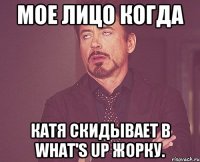 Мое лицо когда Катя скидывает в what's up Жорку.