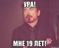 Ура! Мне 19 лет!