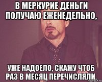 В Меркурие деньги получаю еженедельно, уже надоело, скажу чтоб раз в месяц перечисляли.