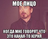 Мое лицо Когда мне говорят что это какая-то херня