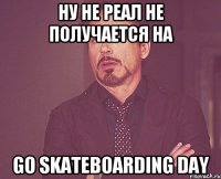 НУ НЕ РЕАЛ НЕ ПОЛУЧАЕТСЯ НА GO SKATEBOARDING DAY