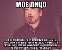 мое лицо когда мне говорят - а на каком пульсе бегать? а кроссовки красивые? а если я буду по утрам бегать! пить не буду! бабки храню в банке! куда вложить 200 долларов!? когда отдашь 200 баксов?