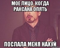 Мое лицо, когда Раксана опять послала меня нахуй